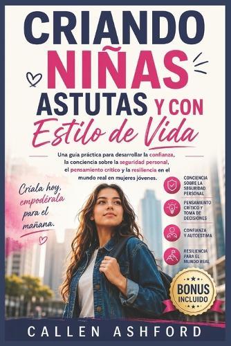 Criando Niñas Astutas Y Con Estilo de Vida: Una guía práctica para desarrollar la confianza, la conciencia sobre la seguridad personal, el pensamiento crítico y la resiliencia en el mundo real en muje