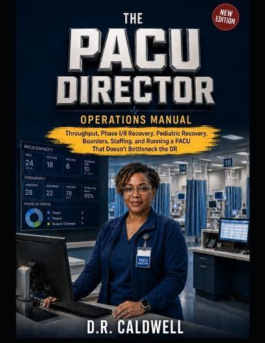 The PACU Director's Operations Manual: Throughput, Phase I/II Recovery, Pediatric Recovery, Boarders, Staffing, and Running a PACU That Doesn't Bottleneck the OR