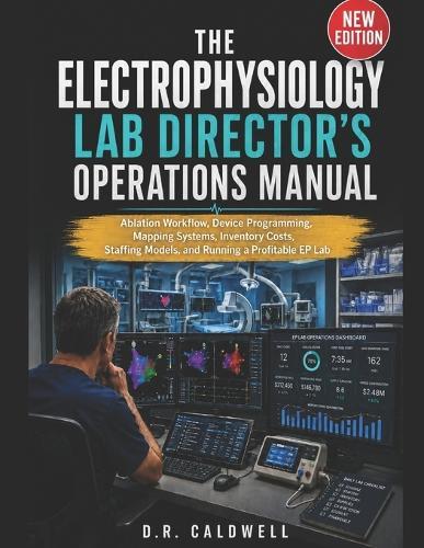 The Electrophysiology Lab Director's Operations Manual: Ablation Workflow, Device Programming, Mapping Systems, Inventory Costs, Staffing Models, and Running a Profitable EP Lab