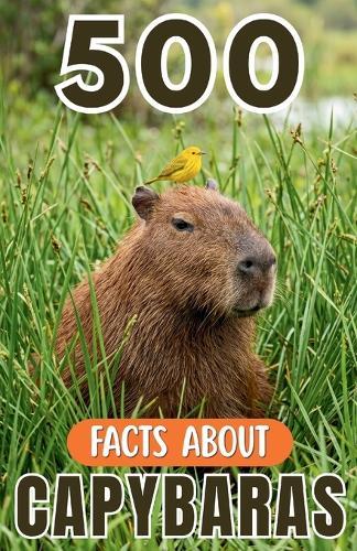 500 Fascinating Facts About Capybaras: An Educational And Entertaining Journey Through The Wild World Of Giant Rodents Designed For Kids And Adults