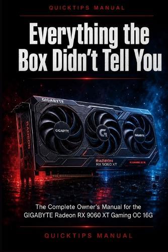 Everything the Box Didn't Tell You: The Complete Owner's Manual for the GIGABYTE Radeon RX 9060 XT Gaming OC 16G - Installation, Setup, Optimization, and Troubleshooting for First-Time Users