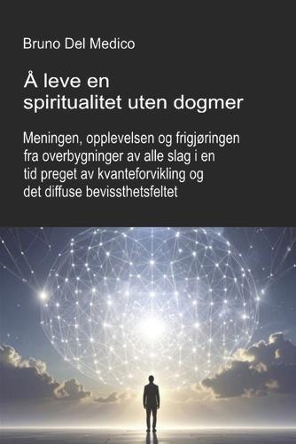 Å leve en spiritualitet uten dogmer.: Meningen, opplevelsen og frigjøringen fra overbygninger av alle slag i en tid preget av kvanteforvikling og det diffuse bevissthetsfeltet.