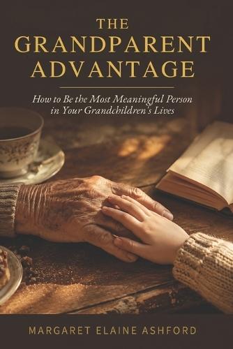 The Grandparent Advantage: How to Be the Most Meaningful Person in Your Grandchildren's Lives