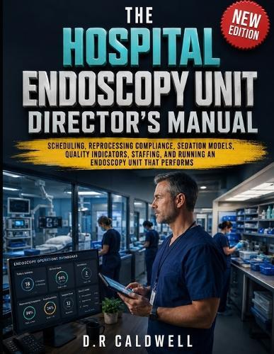 The Hospital Endoscopy Unit Director's Manual: Scheduling, Reprocessing Compliance, Sedation Models, Quality Indicators, Staffing, and Running an Endoscopy Unit That Performs