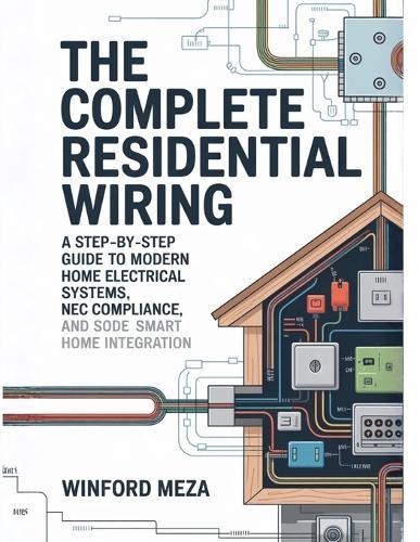 The Complete Residential Wiring: A Step-by-Step Guide to Modern Home Electrical Systems, NEC Code Compliance, and Smart Home Integration
