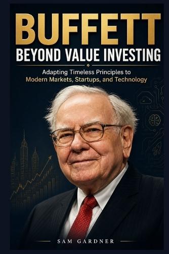 Buffett Beyond Value Investing: Adapting Timeless Principles to Modern Markets, Startups, and Technology