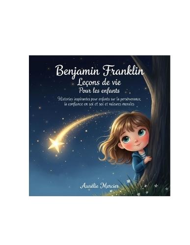 Benjamin Franklin Leçons de vie Pour les enfants: Histoires inspirantes pour enfants sur la persévérance, la confiance en soi et les valeurs morales
