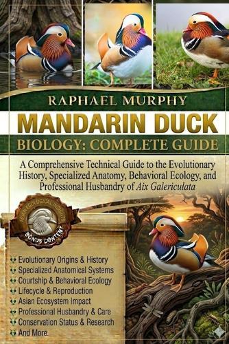 Mandarin Duck Biology: COMPLETE GUIDE: A Comprehensive Technical Guide to the Evolutionary History, Specialized Anatomy, Behavioral Ecology, and Professional Husbandry of Aix Galericulata