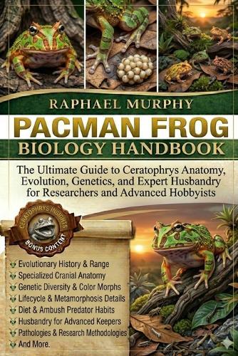 Pacman Frog Biology Handbook: The Ultimate Guide to Ceratophrys Anatomy, Evolution, Genetics, and Expert Husbandry for Researchers and Advanced Hobbyists