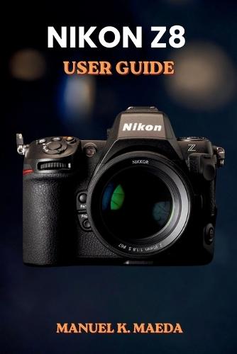 Nikon Z8 User Guide: Ultimate step by step manual for full frame mirrorless camera settings, autofocus, video, and pro techniques