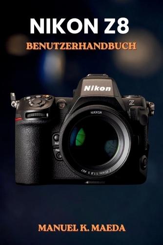 Nikon Z8 Benutzerhandbuch: Ultimative Schritt-für-Schritt-Anleitung für Einstellungen, Autofokus, Video und Profi-Techniken von spiegellosen Vollformatkameras