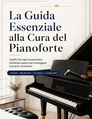 La Guida Essenziale alla Cura del Pianoforte: Quello che ogni proprietario dovrebbe sapere per proteggere il proprio strumento, mantenerlo piacevole da suonare e capire quando è il momento di intervenire