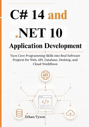 C# 14 and .NET 10 Application Development: Turn Core Programming Skills into Real Software Projects for Web, API, Database, Desktop, and Cloud Workflows