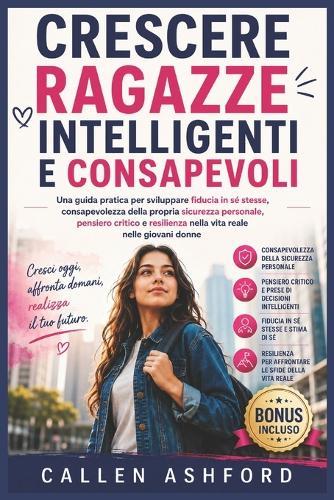 Crescere Ragazze Intelligenti E Consapevoli: Una guida pratica per sviluppare fiducia in sé stesse, consapevolezza della propria sicurezza personale, pensiero critico e resilienza nella vita reale nel