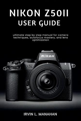 Nikon Z50ii User Guide: ultimate step by step manual for camera techniques, autofocus mastery, and lens optimization
