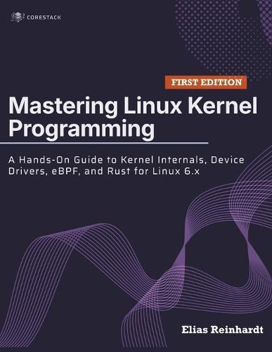 Mastering Linux Kernel Programming: A Hands-On Guide to Kernel Internals, Device Drivers, eBPF, and Rust for Linux 6.x