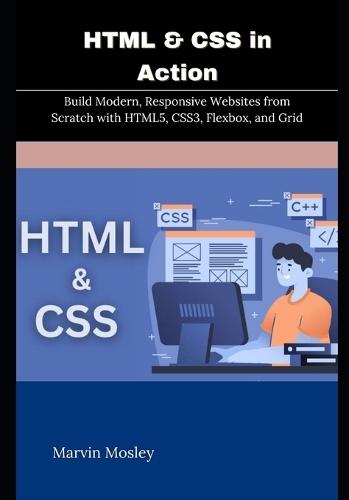 HTML & CSS in Action: Build Modern, Responsive Websites from Scratch with HTML5, CSS3, Flexbox, and Grid