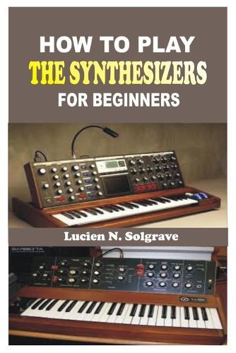 How to Play the Synthesizer for Beginners: A Practical Step-by-Step Guide to Understanding, Playing, and Creating Music on the Synthesizer