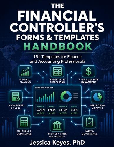 The Financial Controller's Forms & Templates Handbook: 151 Templates for Finance and Accounting Professionals: Professional Finance, Accounting, Forecasting, Reporting, Controls, Audit, Treasury, ESG, and Governance Templates for Modern Organizations