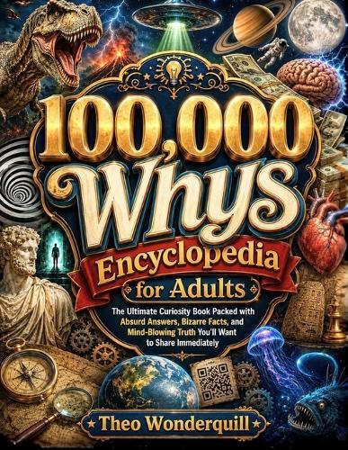 100,000 Whys Encyclopedia for Adults: The Ultimate Curiosity Book Packed with Absurd Answers, Bizarre Facts, and Mind-Blowing Truth You'll Want to Share Immediately