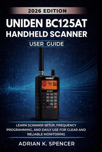 UNIDEN BC125AT Handheld Scanner User Guide 2026 Edition: Learn Scanner Setup, Frequency Programming, and Daily Use for Clear and Reliable Monitoring