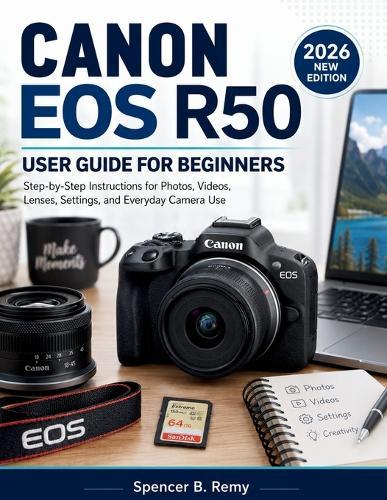 Canon EOS R50 User Guide for Beginners: Step-by-Step Instructions for Photos, Videos, Lenses, Settings, and Everyday Camera Use