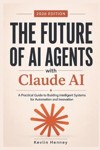 The Future of AI Agents with Claude AI: A Practical Guide to Building Intelligent Systems for Automation and Innovation