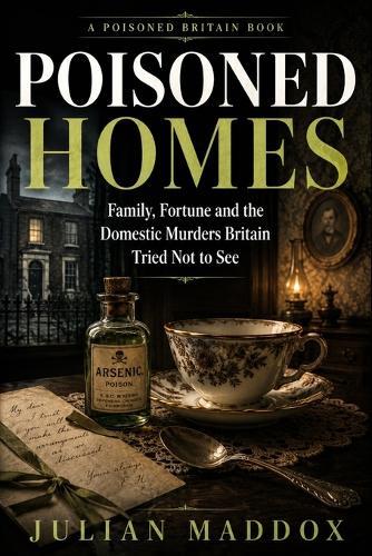 Poisoned Homes: Family, Fortune and the Domestic Murders Britain Tried Not to See