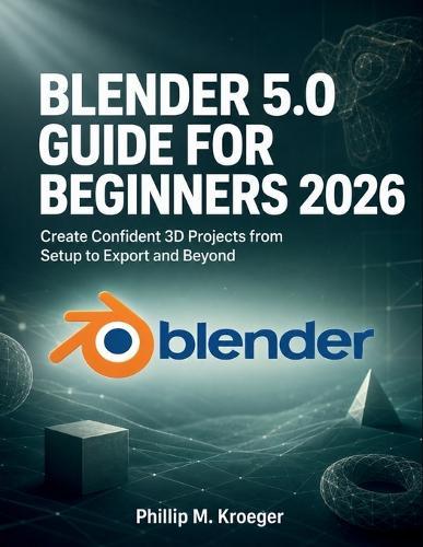 Blender 5.0 Guide For Beginners 2026: Create Confident 3D Projects from Setup to Export and Beyond