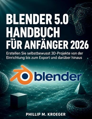 Blender 5.0 Handbuch Für Anfänger 2026: Erstellen Sie selbstbewusst 3D-Projekte von der Einrichtung bis zum Export und darüber hinaus