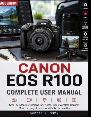 Canon EOS R100 Complete User Manual: Step-by-Step Instructions for Photos, Video, Wireless Transfer, Menu Settings, Lenses, and Daily Camera Use