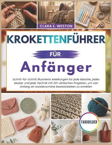 KROKETTENFÜHRER für Anfänger: Schritt-für-Schritt illustrierte Anleitungen für jede Masche, jedes Muster und jede Technik mit 23+ einfachen Projekten, um von Anfang an wunderschöne Bastelarbeiten zu erstellen