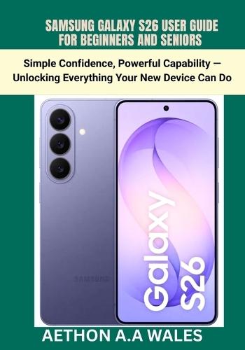 Samsung Galaxy S26user Guidefor Beginners and Seniors: Simple Confidence, Powerful Capability - Unlocking Everything Your New Device Can Do