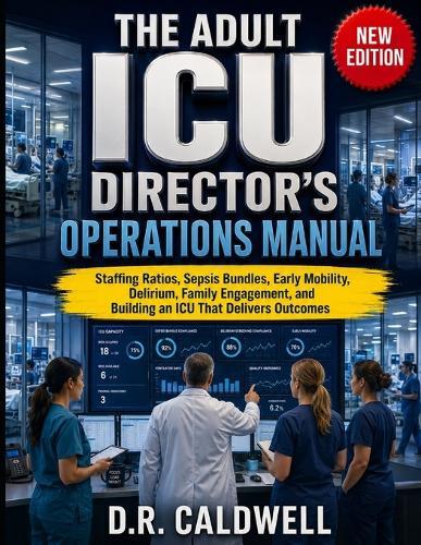 The Adult ICU Director's Operations Manual: Staffing Ratios, Sepsis Bundles, Early Mobility, Delirium, Family Engagement, and Building an ICU That Delivers Outcomes