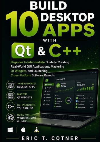 Build 10 Desktop Apps with Qt & C++: Beginner to Intermediate Guide to Creating Real-World GUI Applications, Mastering Qt Widgets, and Launching Cross-Platform Software Projects