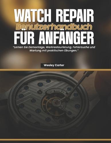 Watch Repair Benutzerhandbuch Für Anfänger: Lernen Sie Demontage, Werkrestaurierung, Fehlersuche und Wartung mit praktischen Übungen