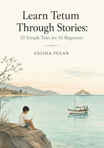 Learn Tetum Through Stories: 10 Simple Tales for A1 Beginners: Easy Short Stories in Tetum and English with Simple Vocabulary, Everyday Dialogues, and Beginner-Friendly Language Practice for Adult Learners