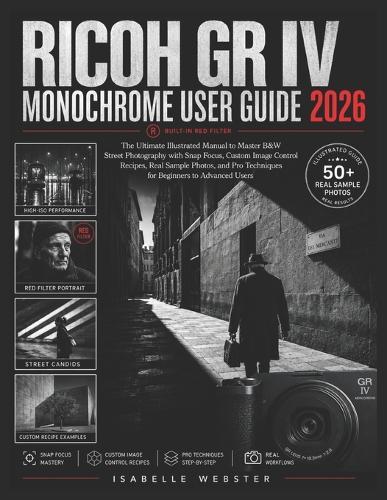 Ricoh GR IV Monochrome User Guide 2026: The Ultimate Illustrated Manual to Master B&W Street Photography with Snap Focus, Custom Image Control Recipes, Real Sample Photos, and Pro Techniques for Beginners to Advanced Users
