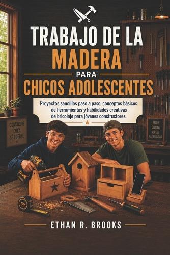 Trabajo de la Madera Para Chicos Adolescentes: Proyectos sencillos paso a paso, conceptos básicos de herramientas y habilidades creativas de bricolaje para jóvenes constructores.