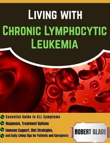 Living With Chronic Lymphocytic Leukemia: Essential Guide To CLL Symptoms, Diagnosis, Treatment Options, Immune Support, Diet Strategies, And Daily Living Tips For Patients And Caregivers
