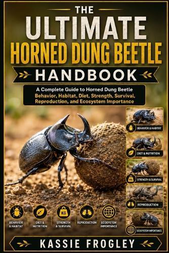 The Ultimate Horned Dung Beetle Handbook: A Complete Guide to Horned Dung Beetle Behavior, Habitat, Diet, Strength, Survival, Reproduction, and Ecosystem Importance