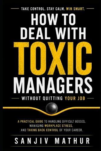 How to Deal With Toxic Managers Without Quitting Your Job: A Practical Guide to Handling Difficult Bosses, Managing Workplace Stress, and Taking Back Control of Your Career