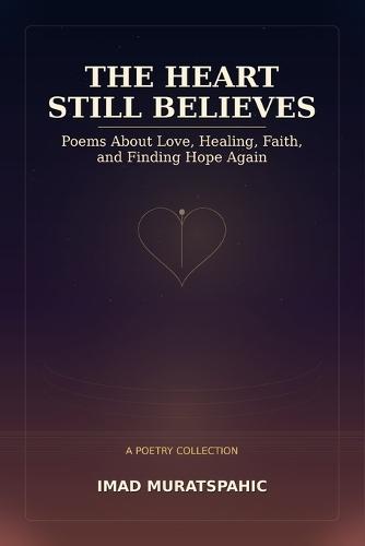 The Heart Still Believes: Poems About Love, Healing, Faith, and Finding Hope Again