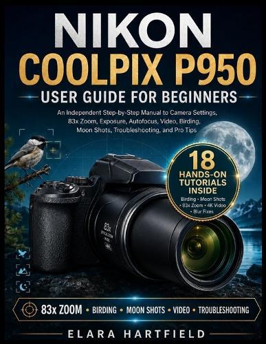 Nikon Coolpix P950 User Guide for Beginners: An Independent Step-by-Step Manual to Camera Settings, 83x Zoom, Exposure, Autofocus, Video, Birding, Moon Shots, Troubleshooting, and Pro Tips
