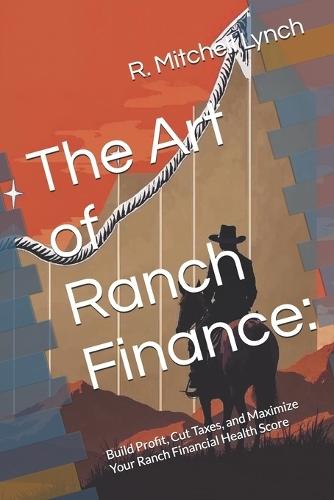 The Art of Ranch Finance: Build Profit, Cut Taxes, and Maximize Your Ranch Financial Health Score