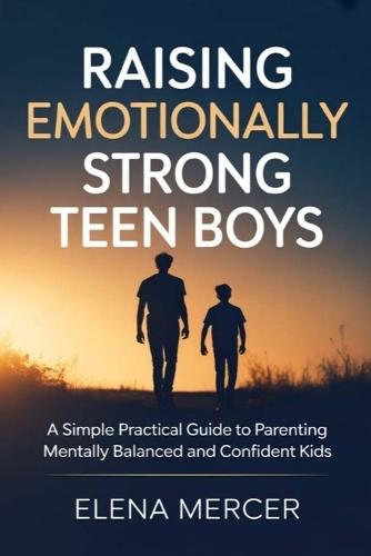 Raising Emotionally Strong Teen Boys: A Simple Practical Guide to Parenting Mentally Balanced and Confident Kids