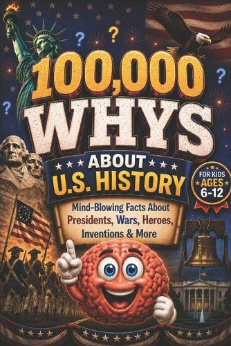 100,000 WHYS About U.S. History: Mind-Blowing Facts About Presidents, Wars, Heroes, Inventions & More, 100000 whys kids book, 1000 whys kids book (100000 whys encyclopedia)
