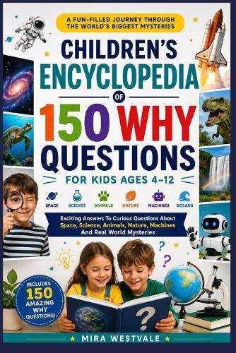 Children's Encyclopedia of 150 Why Questions for Kids Ages 4-12: Exciting Answers To Curious Questions About Space, Science, Animals, Nature, Machines And Real World Mysteries