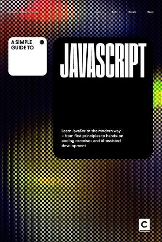 A Simple Guide to JavaScript: Learn JavaScript the modern way - from first principles to hands-on coding exercises and AI-assisted development