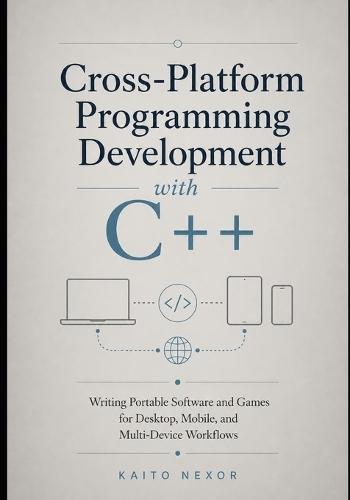 Cross-Platform Programming Development with C++: Writing Portable Software and Games for Desktop, Mobile, and Multi-Device Workflows